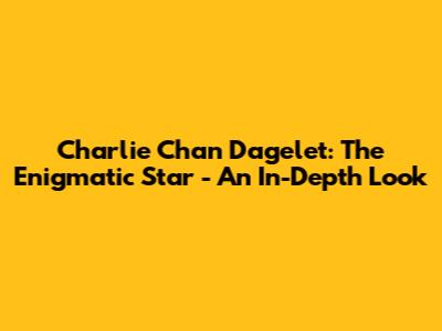 Charlie Chan Dagelet: The Enigmatic Star - An In-Depth Look