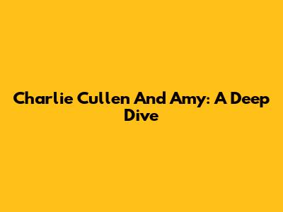 Charlie Cullen And Amy: A Deep Dive