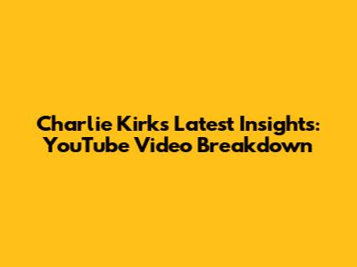Charlie Kirk's Latest Insights: YouTube Video Breakdown