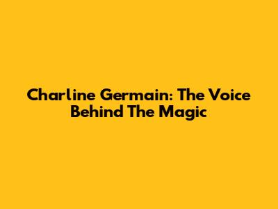 Charline Germain: The Voice Behind The Magic