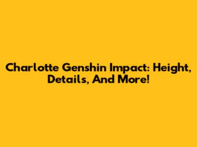 Charlotte Genshin Impact: Height, Details, And More!