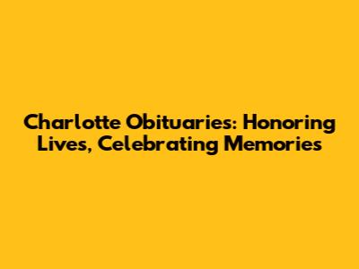 Charlotte Obituaries: Honoring Lives, Celebrating Memories