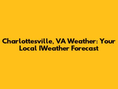 Charlottesville, VA Weather: Your Local IWeather Forecast