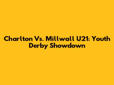 Charlton Vs. Millwall U21: Youth Derby Showdown