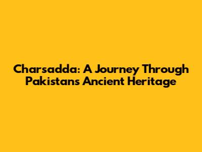 Charsadda: A Journey Through Pakistan's Ancient Heritage