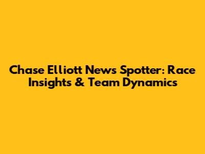 Chase Elliott News Spotter: Race Insights & Team Dynamics