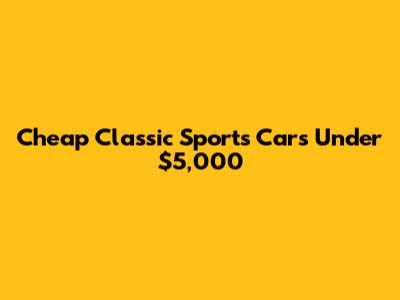 Cheap Classic Sports Cars Under $5,000