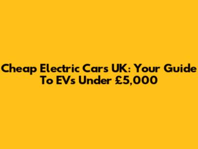 Cheap Electric Cars UK: Your Guide To EVs Under £5,000