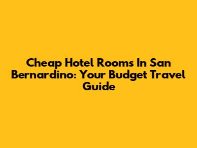 Cheap Hotel Rooms In San Bernardino: Your Budget Travel Guide