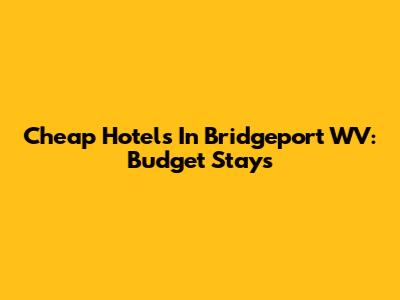 Cheap Hotels In Bridgeport WV: Budget Stays