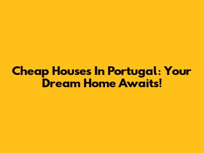 Cheap Houses In Portugal: Your Dream Home Awaits!