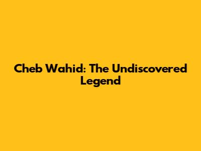 Cheb Wahid: The Undiscovered Legend