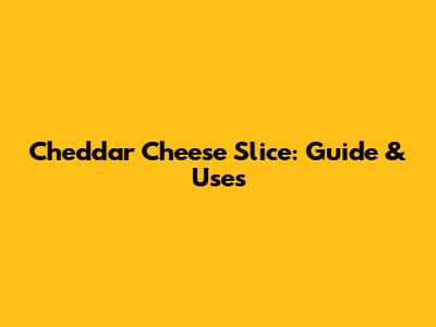 Cheddar Cheese Slice: Guide & Uses