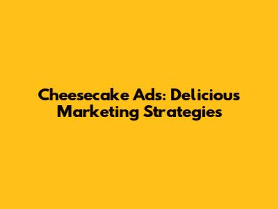 Cheesecake Ads: Delicious Marketing Strategies