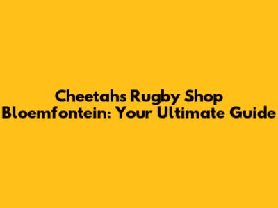 Cheetahs Rugby Shop Bloemfontein: Your Ultimate Guide