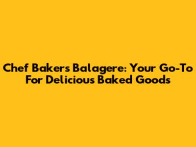 Chef Bakers Balagere: Your Go-To For Delicious Baked Goods