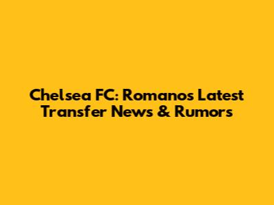 Chelsea FC: Romano's Latest Transfer News & Rumors