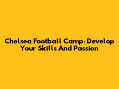 Chelsea Football Camp: Develop Your Skills And Passion