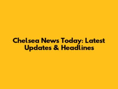 Chelsea News Today: Latest Updates & Headlines