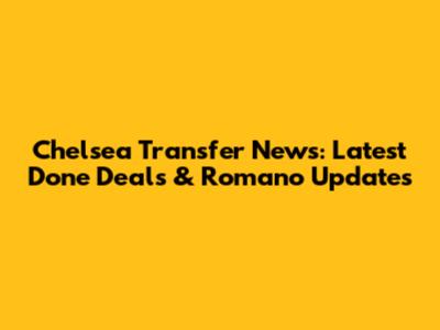 Chelsea Transfer News: Latest Done Deals & Romano Updates