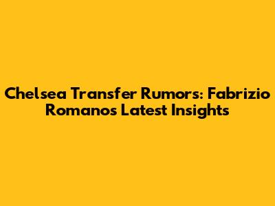 Chelsea Transfer Rumors: Fabrizio Romano's Latest Insights