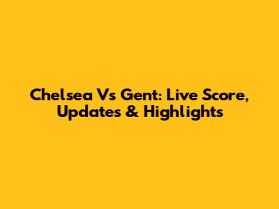 Chelsea Vs Gent: Live Score, Updates & Highlights