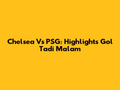 Chelsea Vs PSG: Highlights Gol Tadi Malam