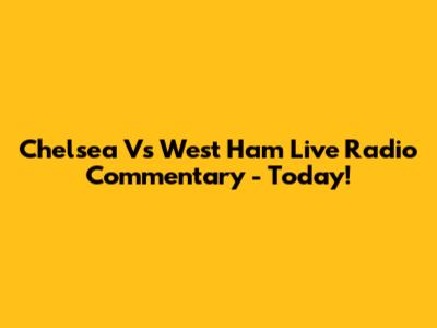Chelsea Vs West Ham Live Radio Commentary - Today!