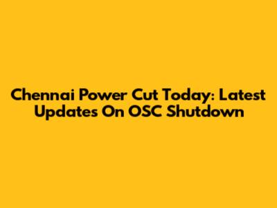 Chennai Power Cut Today: Latest Updates On OSC Shutdown