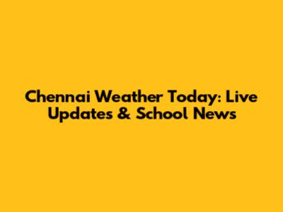 Chennai Weather Today: Live Updates & School News
