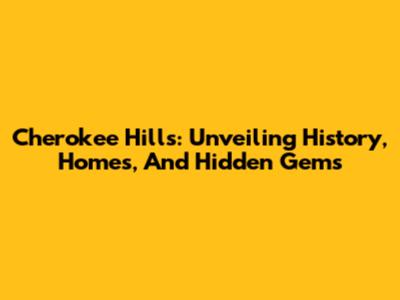 Cherokee Hills: Unveiling History, Homes, And Hidden Gems