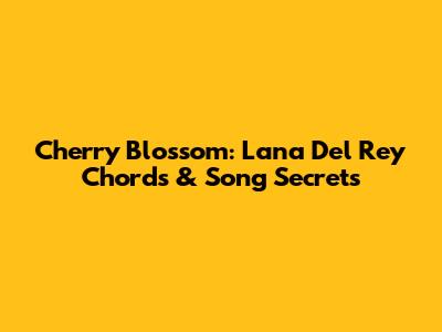 Cherry Blossom: Lana Del Rey Chords & Song Secrets
