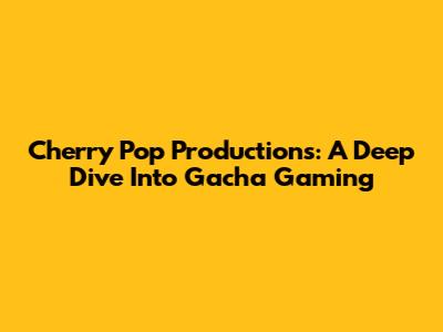 Cherry Pop Productions: A Deep Dive Into Gacha Gaming