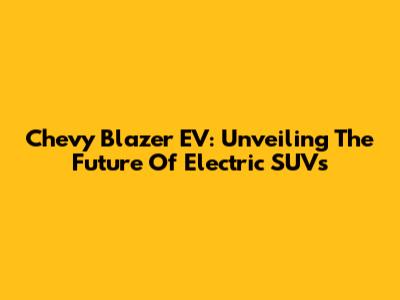 Chevy Blazer EV: Unveiling The Future Of Electric SUVs