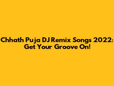 Chhath Puja DJ Remix Songs 2022: Get Your Groove On!