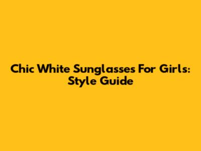 Chic White Sunglasses For Girls: Style Guide