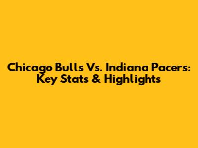 Chicago Bulls Vs. Indiana Pacers: Key Stats & Highlights