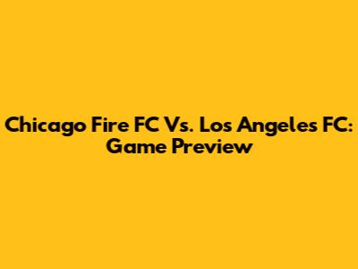 Chicago Fire FC Vs. Los Angeles FC: Game Preview