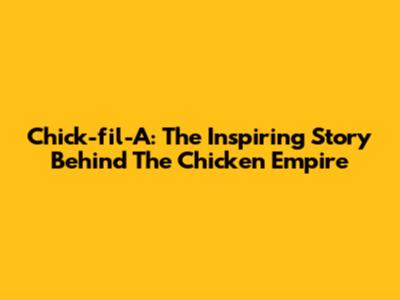 Chick-fil-A: The Inspiring Story Behind The Chicken Empire