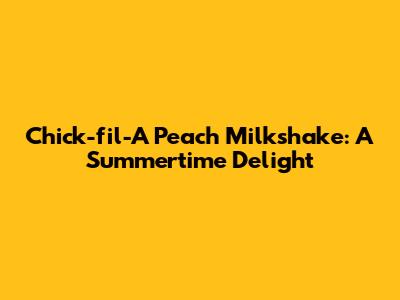 Chick-fil-A Peach Milkshake: A Summertime Delight