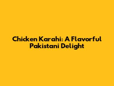 Chicken Karahi: A Flavorful Pakistani Delight