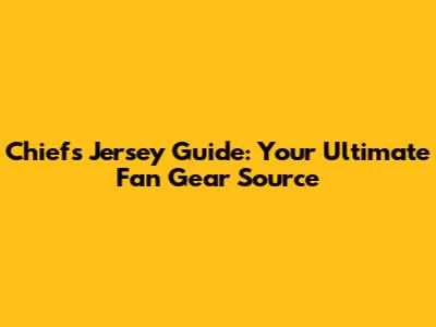 Chiefs Jersey Guide: Your Ultimate Fan Gear Source