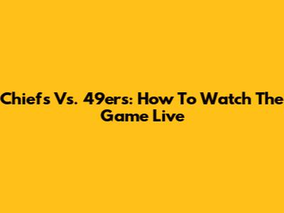 Chiefs Vs. 49ers: How To Watch The Game Live