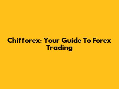 Chifforex: Your Guide To Forex Trading