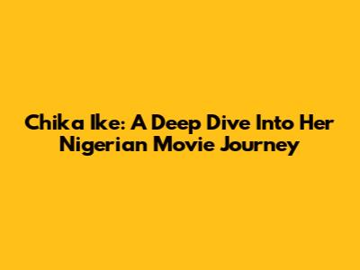 Chika Ike: A Deep Dive Into Her Nigerian Movie Journey