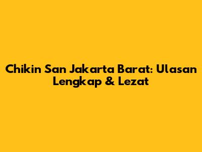 Chikin San Jakarta Barat: Ulasan Lengkap & Lezat