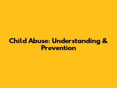 Child Abuse: Understanding & Prevention