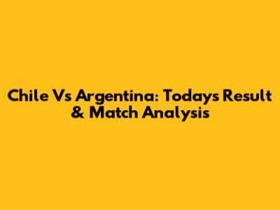 Chile Vs Argentina: Today's Result & Match Analysis