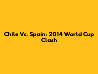 Chile Vs. Spain: 2014 World Cup Clash