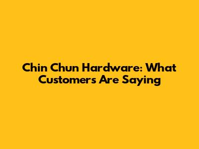 Chin Chun Hardware: What Customers Are Saying